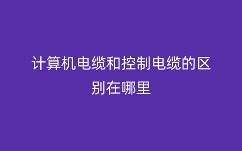 計(jì)算機(jī)電纜和控制電纜的區(qū)別在哪里？(圖1)