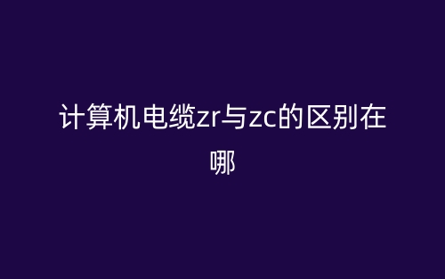 計(jì)算機(jī)電纜ZR與ZC的區(qū)別在哪？(圖1)