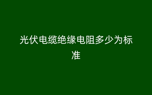 光伏電纜絕緣電阻多少為標準？(圖1)
