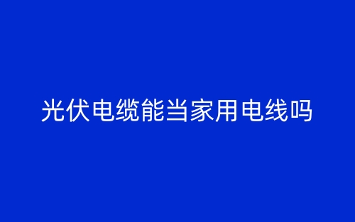 光伏電纜能當(dāng)家用電線嗎？(圖1)