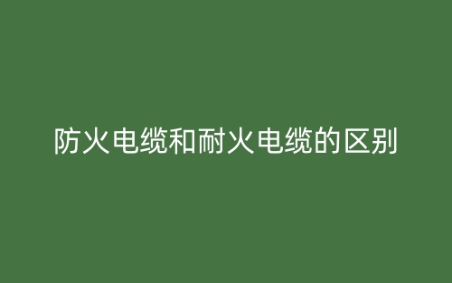防火電纜和耐火電纜的區(qū)別(圖1)