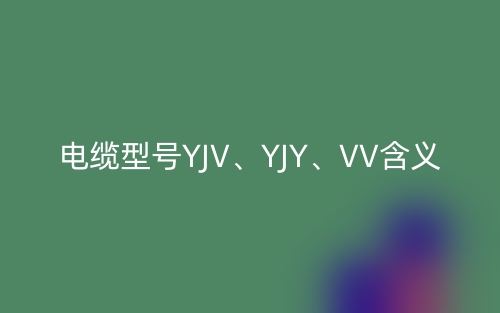電纜型號YJV、YJY、VV的含義,它們的主要適用場所(圖1)