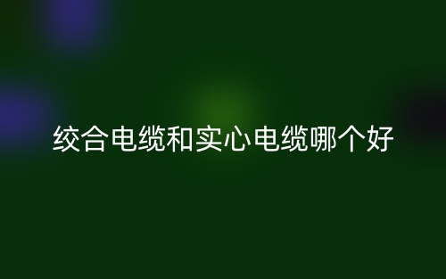 絞合電纜和實(shí)心電纜哪個好？(圖1)