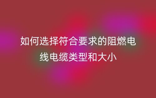 如何選擇符合要求的阻燃電線電纜類型和大??？(圖1)