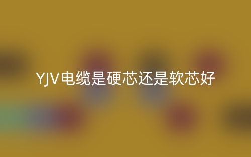 YJV電纜是硬芯還是軟芯好？(圖1)