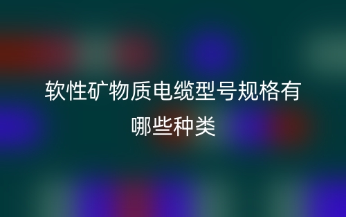 軟性礦物質(zhì)電纜型號規(guī)格有哪些種類？(圖1)