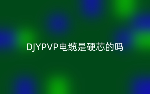 DJYPVP電纜是硬芯的嗎？為什么？(圖1)