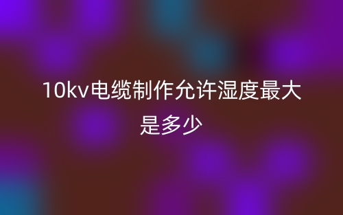 10kv電纜制作允許濕度最大是多少？(圖1)