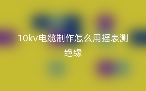 10kv電纜制作怎么用搖表測絕緣？(圖1)