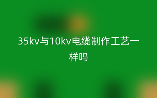 35kv與10kv電纜制作工藝一樣嗎？(圖1)