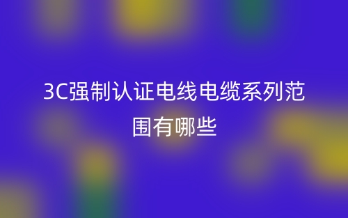 3C強制認證電線電纜系列范圍有哪些？(圖1)