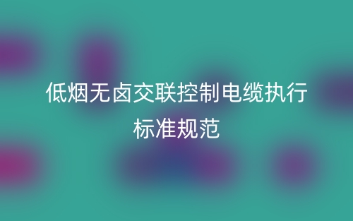 低煙無(wú)鹵交聯(lián)控制電纜執(zhí)行標(biāo)準(zhǔn)規(guī)范(圖1)
