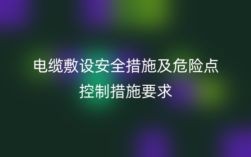 電纜敷設的安全措施及危險點控制措施要求(圖1)