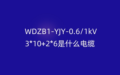 WDZB1-YJY-0.6/1kV 3*10+2*6是什么電纜？(圖1)