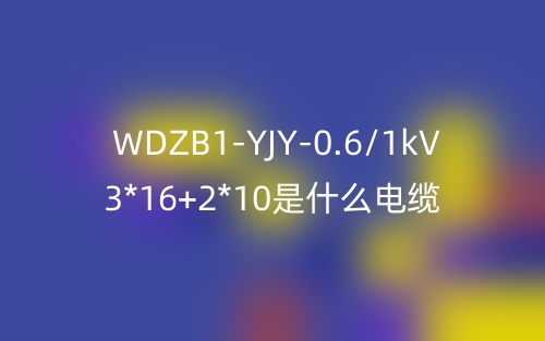 WDZB1-YJY-0.6/1kV 3*16+2*10是什么電纜？(圖1)