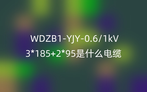 WDZB1-YJY-0.6/1kV 3*185+2*95是什么電纜？(圖1)
