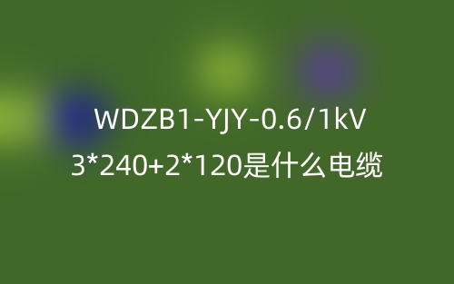 WDZB1-YJY-0.6/1kV 3*240+2*120是什么電纜？(圖1)