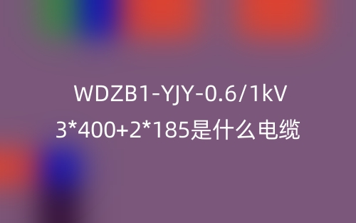 WDZB1-YJY-0.6/1kV 3*400+2*185是什么電纜？(圖1)