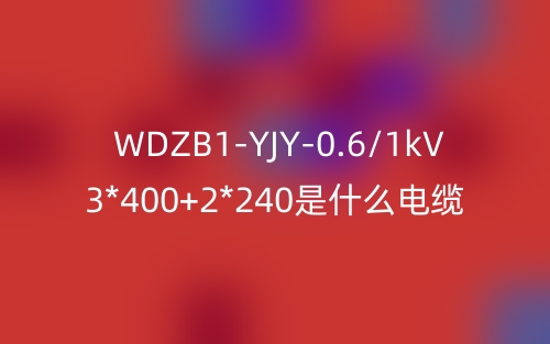 WDZB1-YJY-0.6/1kV 3*400+2*240是什么電纜？(圖1)