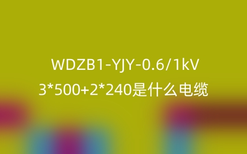 WDZB1-YJY-0.6/1kV 3*500+2*240是什么電纜？(圖1)