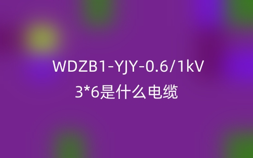 WDZB1-YJY-0.6/1kV 3*6是什么電纜？(圖1)