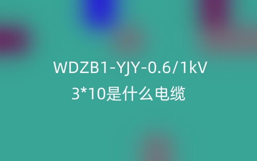 WDZB1-YJY-0.6/1kV 3*10是什么電纜？(圖1)
