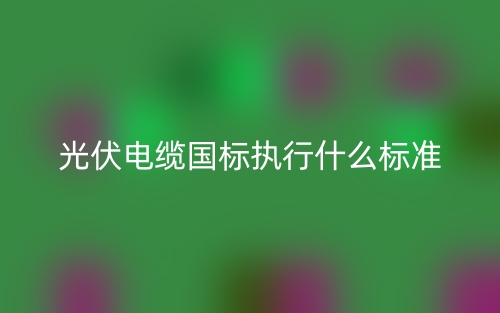 光伏電纜國(guó)標(biāo)執(zhí)行什么標(biāo)準(zhǔn)？(圖1)