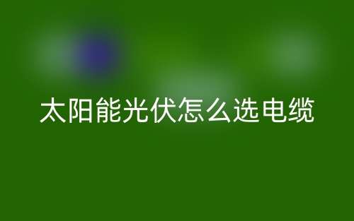 太陽能光伏怎么選電纜？(圖1)