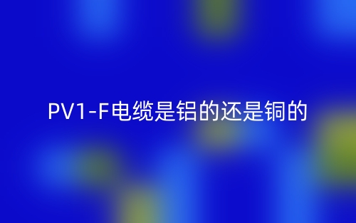 PV1-F電纜是鋁的還是銅的？(圖1)