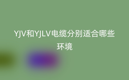 YJV和YJLV電纜分別適合哪些環(huán)境？(圖1)