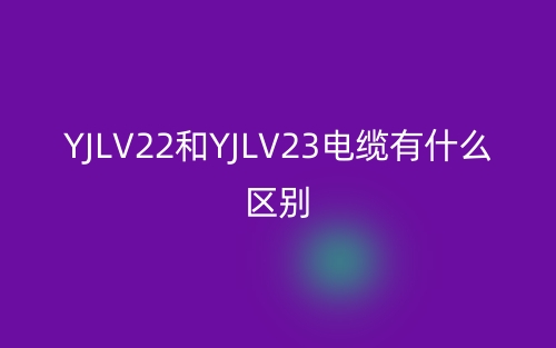 yjlv22和yjlv23電纜有什么區(qū)別？(圖1)