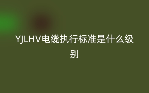 YJLHV電纜執(zhí)行標(biāo)準(zhǔn)是什么級別?。?圖1)
