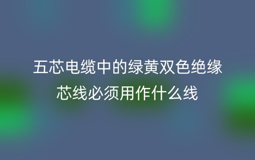 五芯電纜中的綠黃雙色絕緣芯線必須用作什么線？(圖1)
