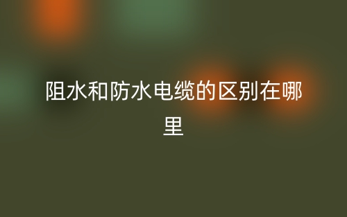阻水和防水電纜的區(qū)別在哪里？(圖1)