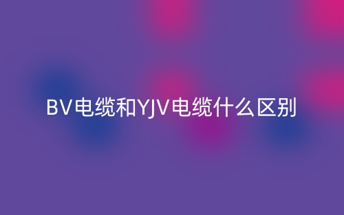 BV電纜和YJV電纜什么區(qū)別？(圖1)