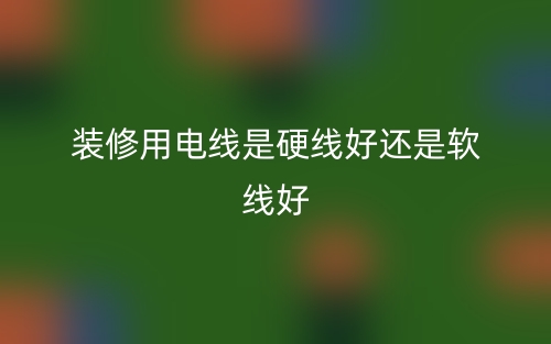 裝修用電線是硬線好還是軟線好？(圖1)