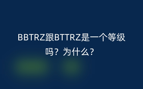 BBTRZ跟BTTRZ是一個(gè)等級(jí)嗎？為什么？(圖1)