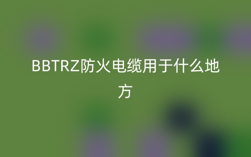 BBTRZ防火電纜用于什么地方？(圖1)
