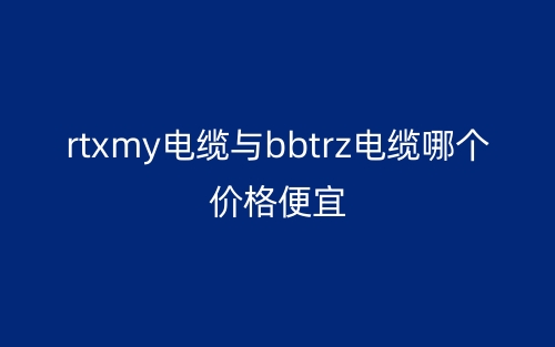 rtxmy電纜與bbtrz電纜哪個價格便宜？(圖1)