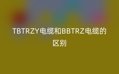 TBTRZY電纜和BBTRZ電纜的區(qū)別(圖1)