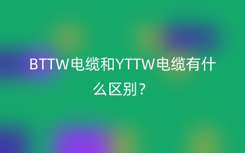 BTTW電纜和YTTW電纜有什么區(qū)別？(圖1)
