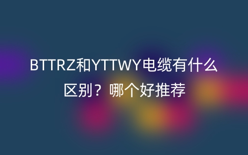 BTTRZ和YTTWY電纜有什么區(qū)別？哪個好推薦(圖1)