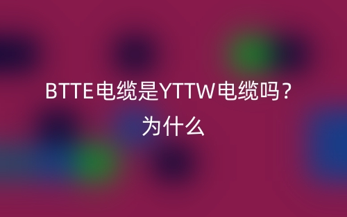 BTTE電纜是YTTW電纜嗎？為什么？(圖1)