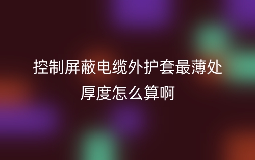 控制屏蔽電纜外護套最薄處厚度怎么算啊呢？(圖1)