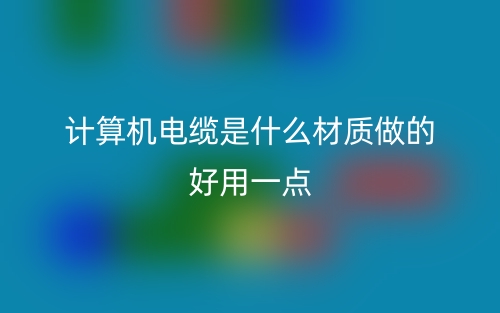 計(jì)算機(jī)電纜是什么材質(zhì)做的好用一點(diǎn)？(圖1)