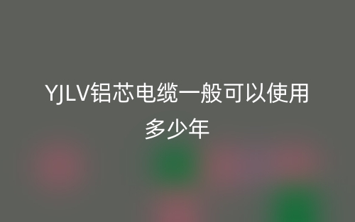 YJLV鋁芯電纜一般可以使用多少年？(圖1)