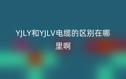 YJLY和YJLV電纜的區(qū)別在哪里?。?圖1)
