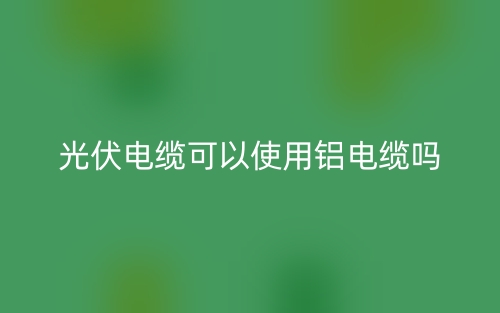 光伏電纜可以使用鋁電纜嗎？(圖1)