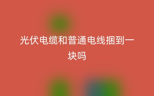 光伏電纜和普通電線捆到一塊嗎？(圖1)
