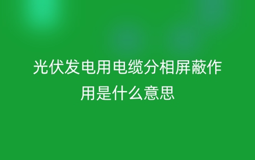 光伏發(fā)電用電纜分相屏蔽作用是什么意思？(圖1)